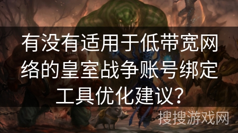 有没有适用于低带宽网络的皇室战争账号绑定工具优化建议? 有没有适用于低带宽网络的皇室战争账号绑定工具优化建议?