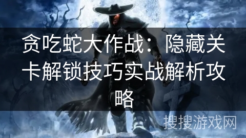 贪吃蛇大作战：隐藏关卡解锁技巧实战解析攻略