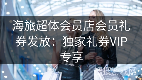海旅超体会员店会员礼券发放：独家礼券VIP专享