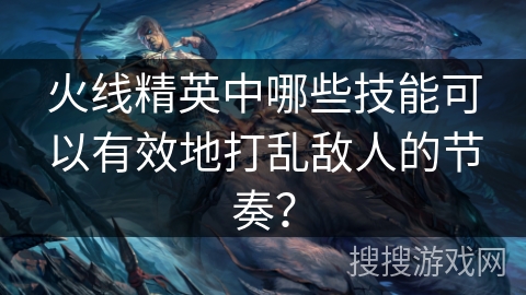 火线精英中哪些技能可以有效地打乱敌人的节奏？