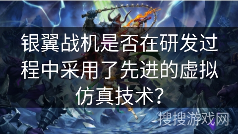银翼战机是否在研发过程中采用了先进的虚拟仿真技术？