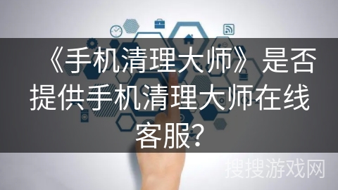 《手机清理大师》是否提供手机清理大师在线客服？