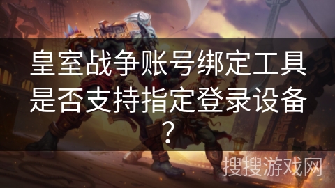 皇室战争账号绑定工具是否支持指定登录设备？