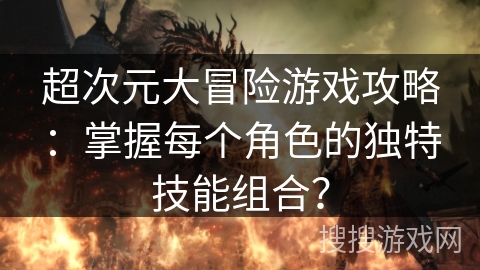 超次元大冒险游戏攻略:掌握每个角色的独特技能组合? 超次元大冒险游戏攻略:掌握每个角色的独特技能组合?
