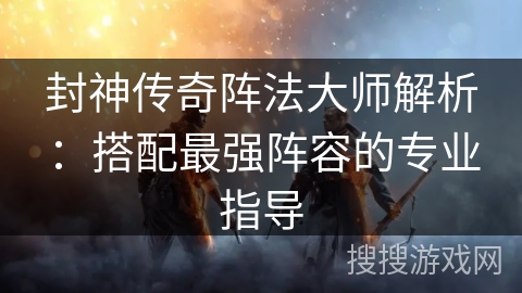 封神传奇阵法大师解析:搭配最强阵容的专业指导 封神传奇阵法大师解析:搭配最强阵容的专业指导