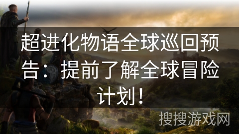 超进化物语全球巡回预告：提前了解全球冒险计划！