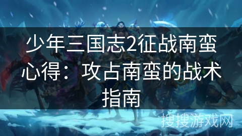 少年三国志2征战南蛮心得：攻占南蛮的战术指南