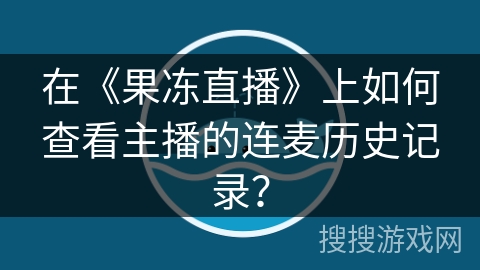在《果冻直播》上如何查看主播的连麦历史记录? 在《果冻直播》上如何查看主播的连麦历史记录?