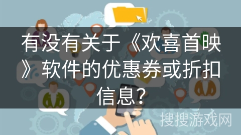 有没有关于《欢喜首映》软件的优惠券或折扣信息? 有没有关于《欢喜首映》软件的优惠券或折扣信息?