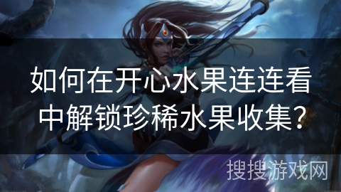如何在开心水果连连看中解锁珍稀水果收集？