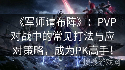 《军师请布阵》：PVP对战中的常见打法与应对策略，成为PK高手！