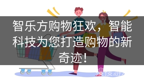 智乐方购物狂欢，智能科技为您打造购物的新奇迹！