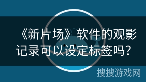 《新片场》软件的观影记录可以设定标签吗？