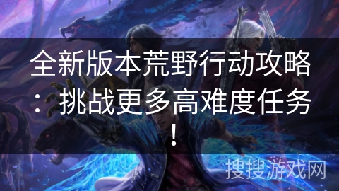 全新版本荒野行动攻略:挑战更多高难度任务! 全新版本荒野行动攻略:挑战更多高难度任务!