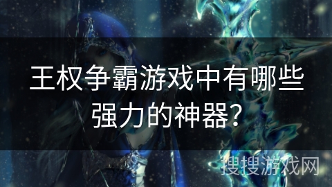 王权争霸游戏中有哪些强力的神器？