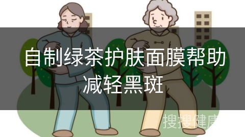 自制绿茶护肤面膜帮助减轻黑斑