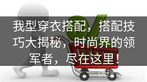 我型穿衣搭配，搭配技巧大揭秘，时尚界的领军者，尽在这里！