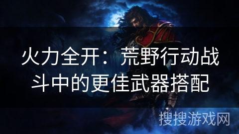 火力全开：荒野行动战斗中的更佳武器搭配