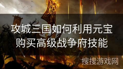 攻城三国如何利用元宝购买高级战争府技能 攻城三国如何利用元宝购买高级战争府技能