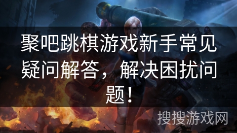 聚吧跳棋游戏新手常见疑问解答，解决困扰问题！