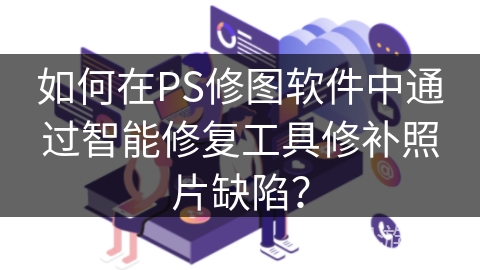 如何在PS修图软件中通过智能修复工具修补照片缺陷? 如何在PS修图软件中通过智能修复工具修补照片缺陷?