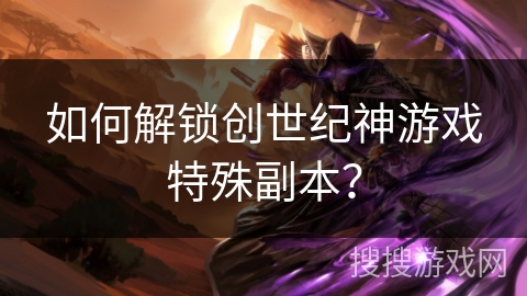 如何解锁创世纪神游戏特殊副本？