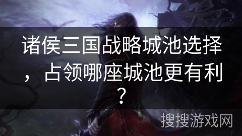 诸侯三国战略城池选择,占领哪座城池更有利? 诸侯三国战略城池选择,占领哪座城池更有利?