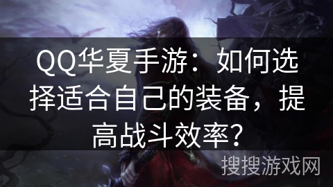 QQ华夏手游：如何选择适合自己的装备，提高战斗效率？