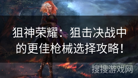 狙神荣耀：狙击决战中的更佳枪械选择攻略！