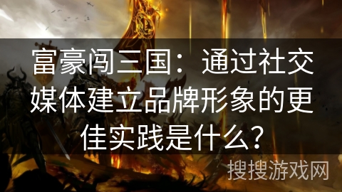 富豪闯三国：通过社交媒体建立品牌形象的更佳实践是什么？