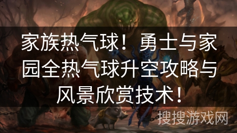 家族热气球！勇士与家园全热气球升空攻略与风景欣赏技术！