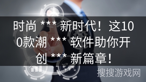 时尚 *** 新时代！这100款潮 *** 软件助你开创 *** 新篇章！