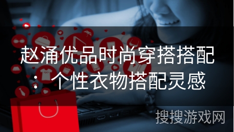 赵涌优品时尚穿搭搭配：个性衣物搭配灵感
