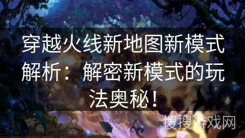 穿越火线新地图新模式解析：解密新模式的玩法奥秘！