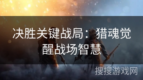 决胜关键战局：猎魂觉醒战场智慧