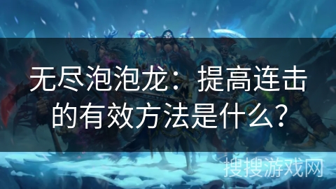 无尽泡泡龙：提高连击的有效方法是什么？