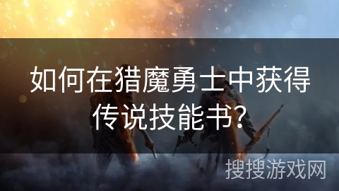 如何在猎魔勇士中获得传说技能书？