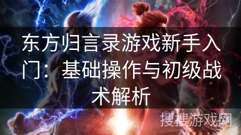 东方归言录游戏新手入门：基础操作与初级战术解析
