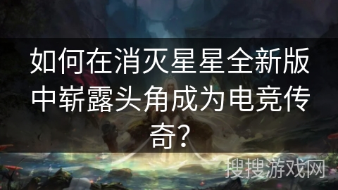如何在消灭星星全新版中崭露头角成为电竞传奇？