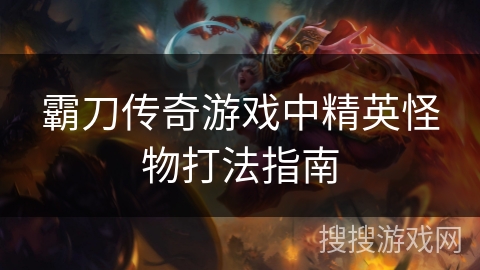 霸刀传奇游戏中精英怪物打法指南 霸刀传奇游戏中精英怪物打法指南