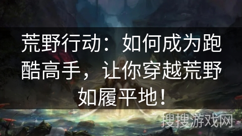 荒野行动:如何成为跑酷高手,让你穿越荒野如履平地! 荒野行动:如何成为跑酷高手,让你穿越荒野如履平地!