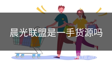 晨光联盟是一手货源吗