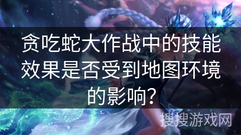 贪吃蛇大作战中的技能效果是否受到地图环境的影响？