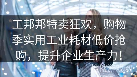 工邦邦特卖狂欢，购物季实用工业耗材低价抢购，提升企业生产力！