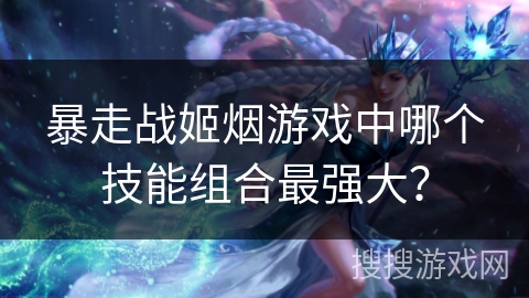 暴走战姬烟游戏中哪个技能组合最强大？