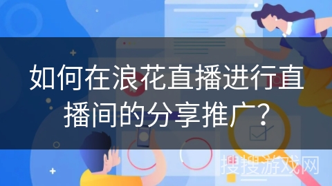 如何在浪花直播进行直播间的分享推广? 如何在浪花直播进行直播间的分享推广?