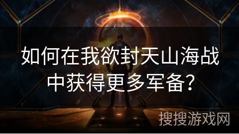 如何在我欲封天山海战中获得更多军备? 如何在我欲封天山海战中获得更多军备?