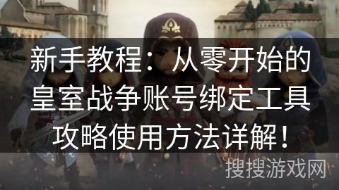 新手教程：从零开始的皇室战争账号绑定工具攻略使用方法详解！