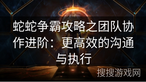 蛇蛇争霸攻略之团队协作进阶：更高效的沟通与执行