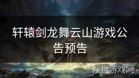 轩辕剑龙舞云山游戏公告预告